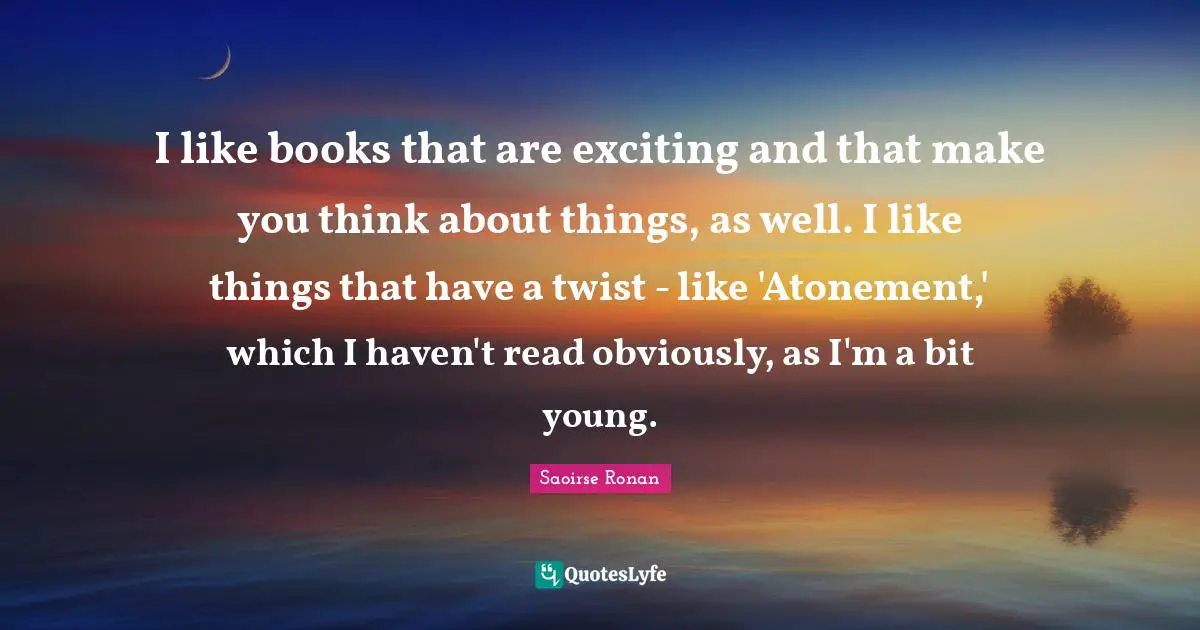 Saoirse Ronan Quotes: I like books that are exciting and that make you think about things, as well. I like things that have a twist - like 'Atonement,' which I haven't read obviously, as I'm a bit young.