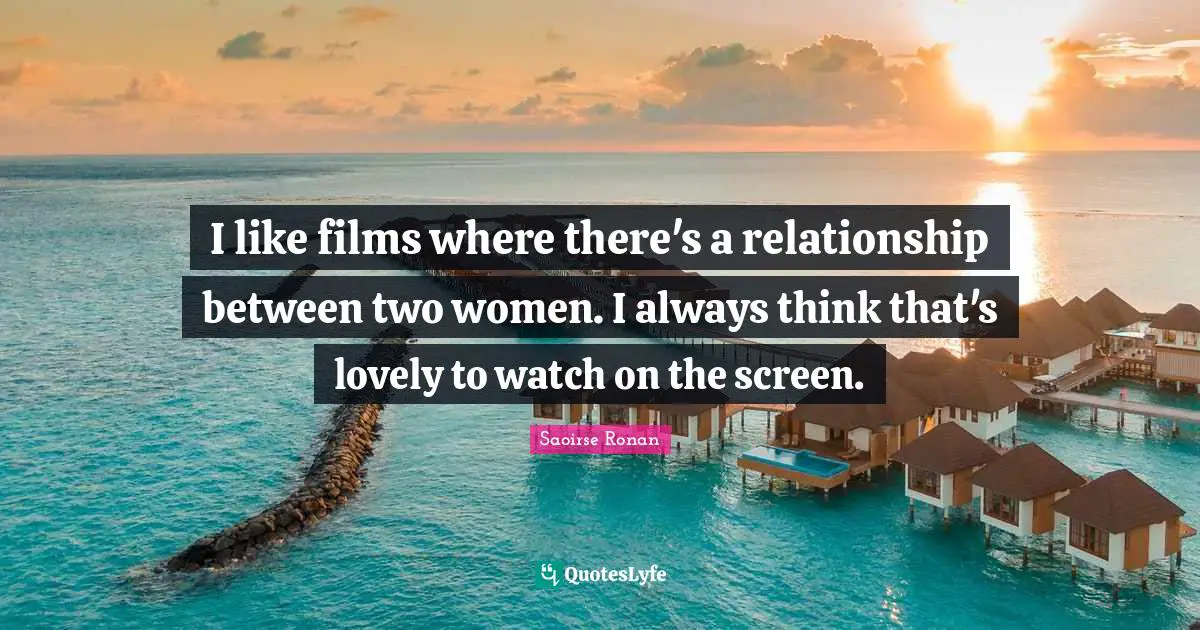 I like films where there's a relationship between two women. I always think that's lovely to watch on the screen.