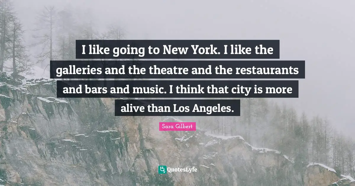 I like going to New York. I like the galleries and the theatre and the restaurants and bars and music. I think that city is more alive than Los Angeles.