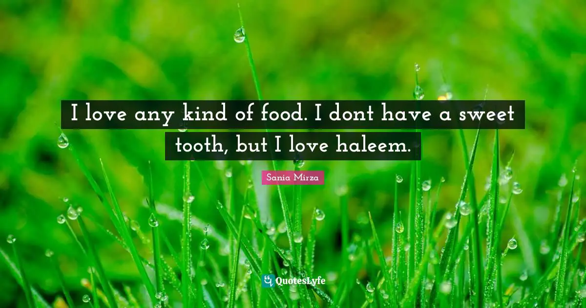 I love any kind of food. I dont have a sweet tooth, but I love haleem.
