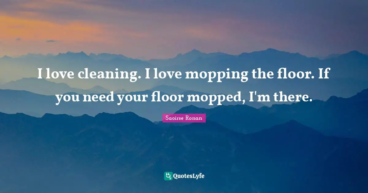 I love cleaning. I love mopping the floor. If you need your floor mopped, I'm there.