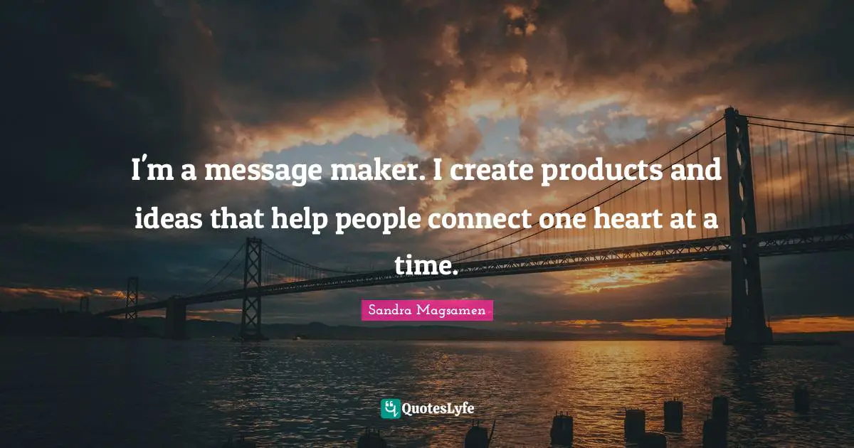 I'm a message maker. I create products and ideas that help people connect one heart at a time.