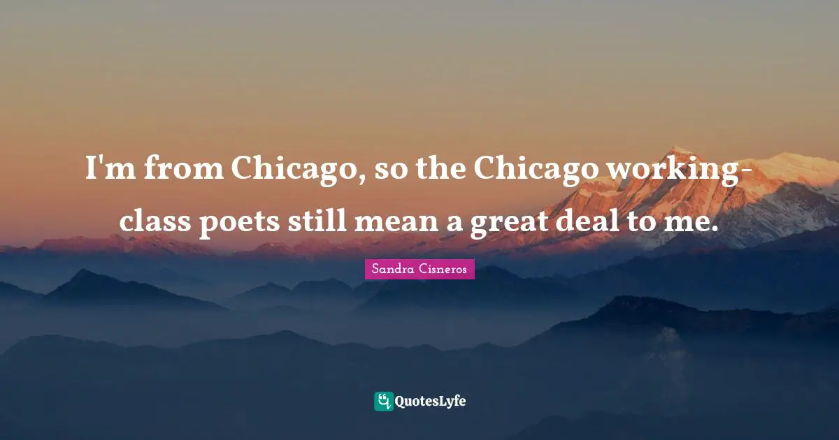 I'm from Chicago, so the Chicago working-class poets still mean a great deal to me.