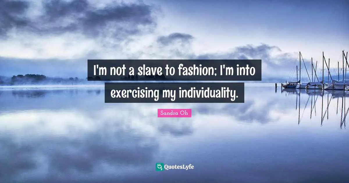 I'm not a slave to fashion; I'm into exercising my individuality.