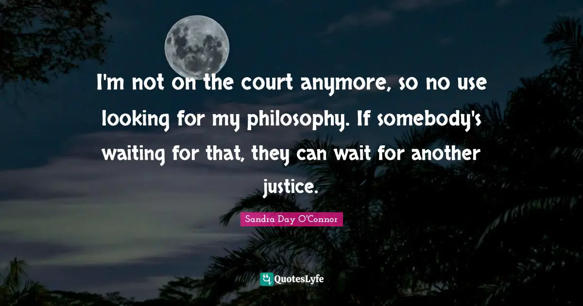 I'm not on the court anymore, so no use looking for my philosophy. If somebody's waiting for that, they can wait for another justice.