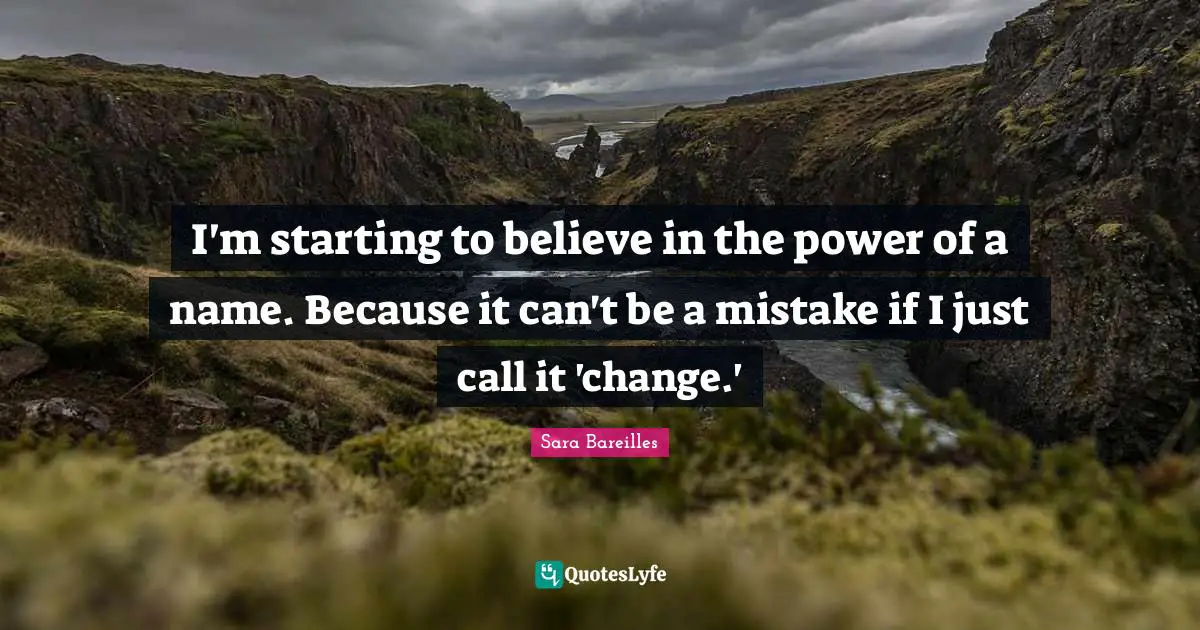 I'm starting to believe in the power of a name. Because it can't be a mistake if I just call it 'change.'