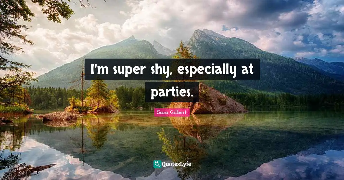 I'm super shy, especially at parties.