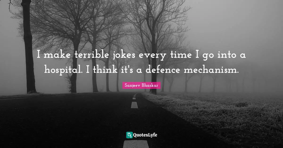 I make terrible jokes every time I go into a hospital. I think it's a defence mechanism.
