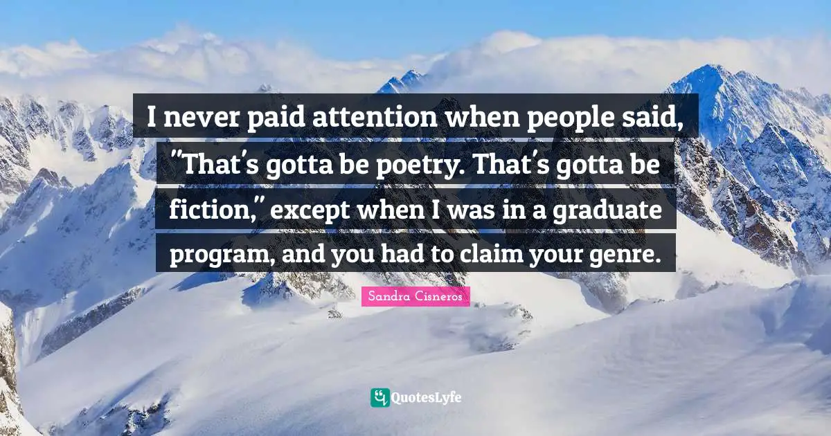 I never paid attention when people said, "That's gotta be poetry. That's gotta be fiction," except when I was in a graduate program, and you had to claim your genre.