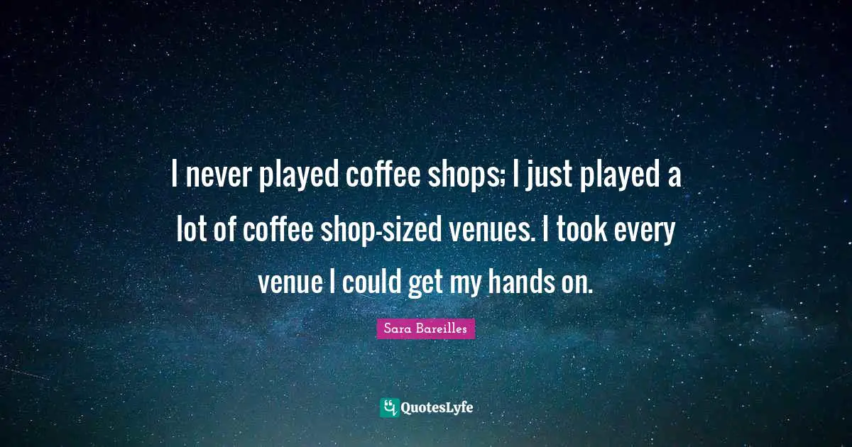I never played coffee shops; I just played a lot of coffee shop-sized venues. I took every venue I could get my hands on.