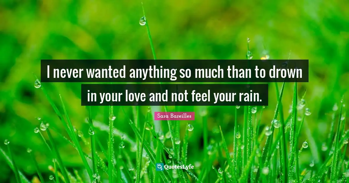 I never wanted anything so much than to drown in your love and not feel your rain.