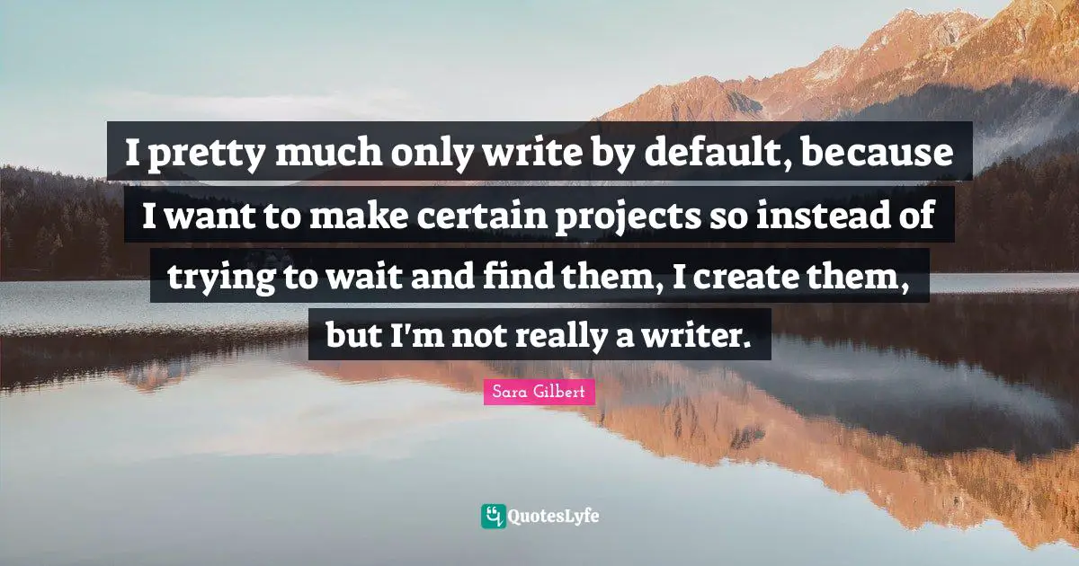Default Quotes: "I pretty much only write by default, because I want to make certain projects so instead of trying to wait and find them, I create them, but I'm not really a writer."