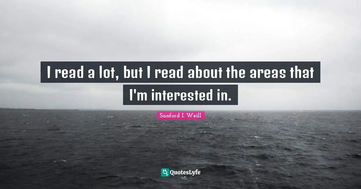 I read a lot, but I read about the areas that I'm interested in.