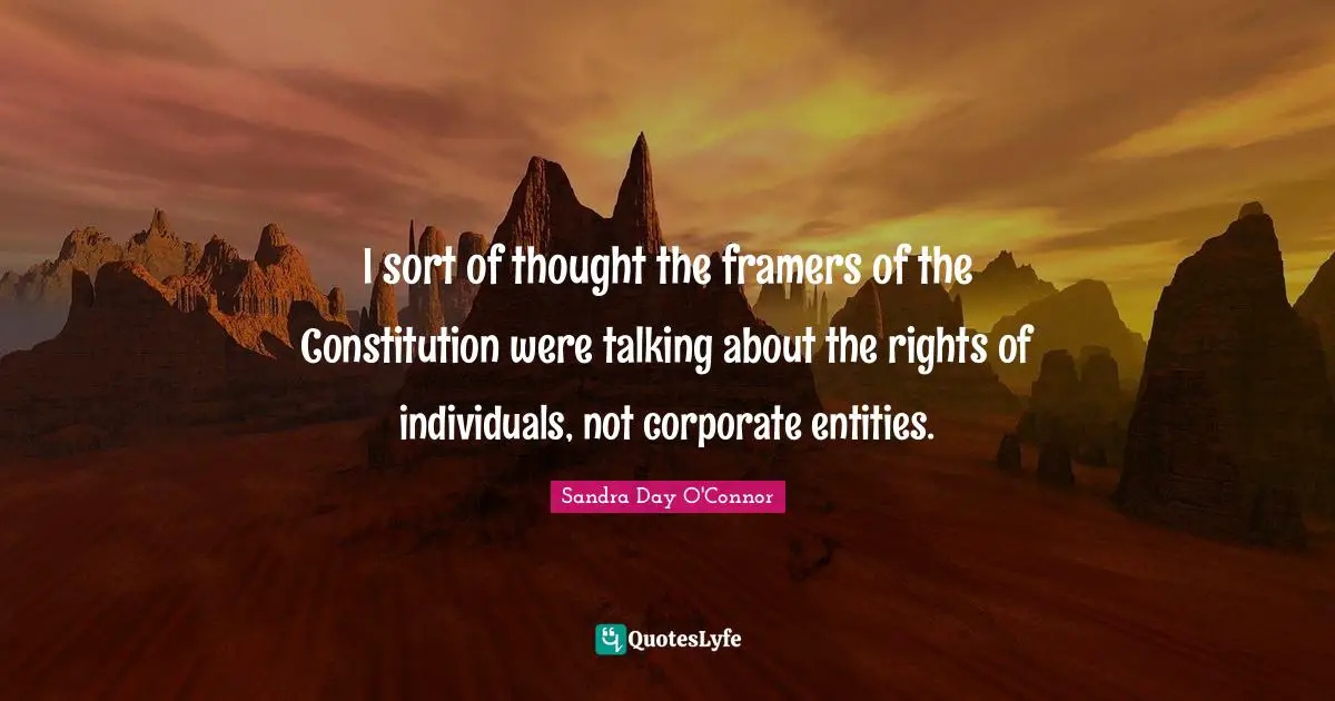 I sort of thought the framers of the Constitution were talking about the rights of individuals, not corporate entities.