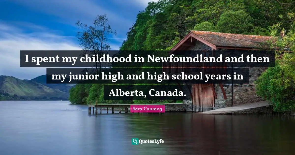 I spent my childhood in Newfoundland and then my junior high and high school years in Alberta, Canada.