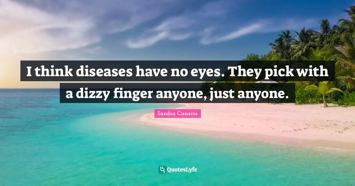 I think diseases have no eyes. They pick with a dizzy finger anyone, just anyone.