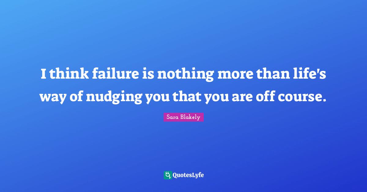 Sara Blakely Quotes: "I think failure is nothing more than life's way of nudging you that you are off course."