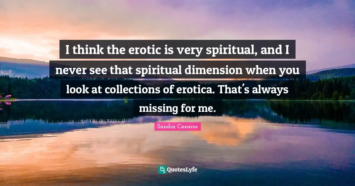 I think the erotic is very spiritual, and I never see that spiritual dimension when you look at collections of erotica. That's always missing for me.