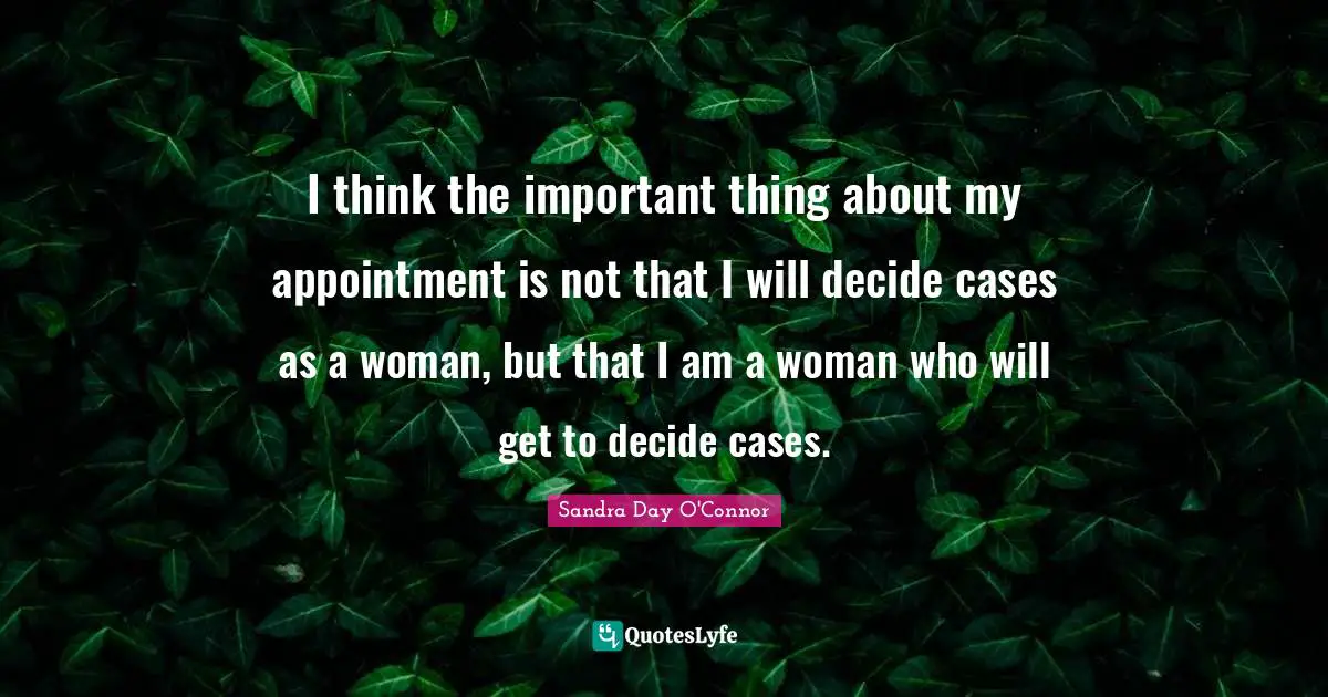 I think the important thing about my appointment is not that I will decide cases as a woman, but that I am a woman who will get to decide cases.