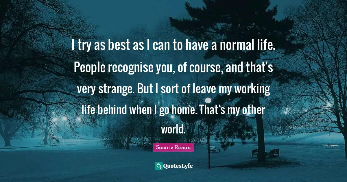 Other Worlds Quotes: "I try as best as I can to have a normal life. People recognise you, of course, and that's very strange. But I sort of leave my working life behind when I go home. That's my other world."