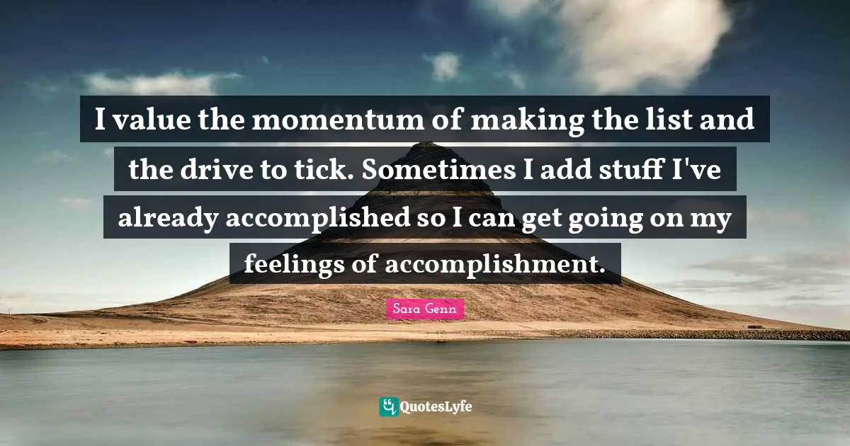 I value the momentum of making the list and the drive to tick. Sometimes I add stuff I've already accomplished so I can get going on my feelings of accomplishment.