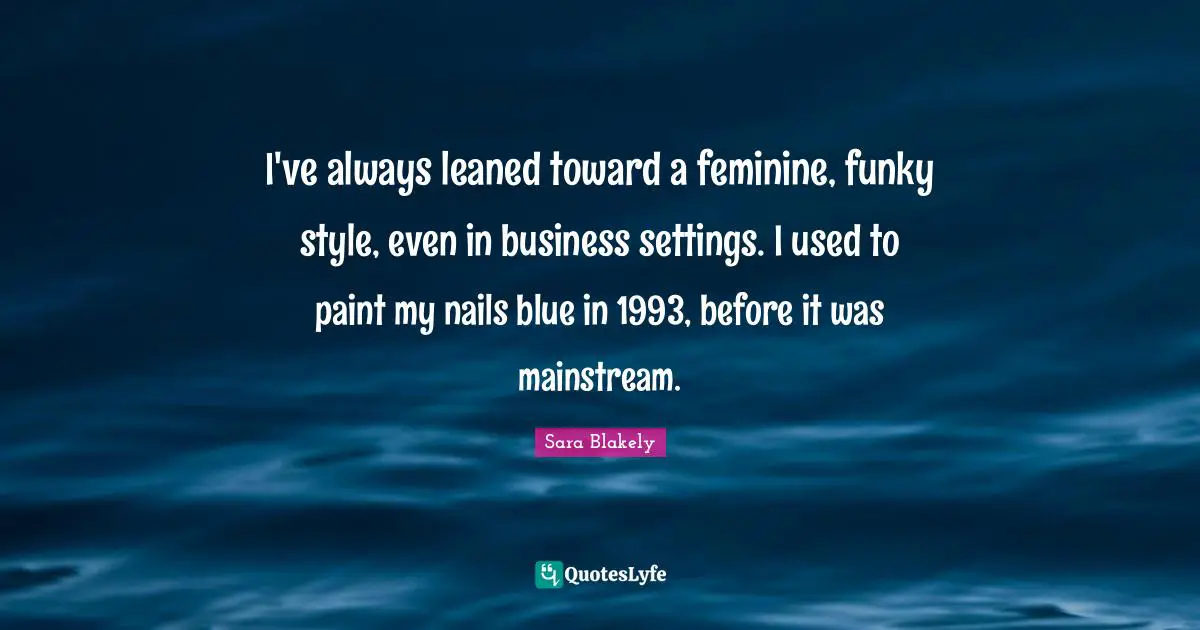Sara Blakely Quotes: I've always leaned toward a feminine, funky style, even in business settings. I used to paint my nails blue in 1993, before it was mainstream.