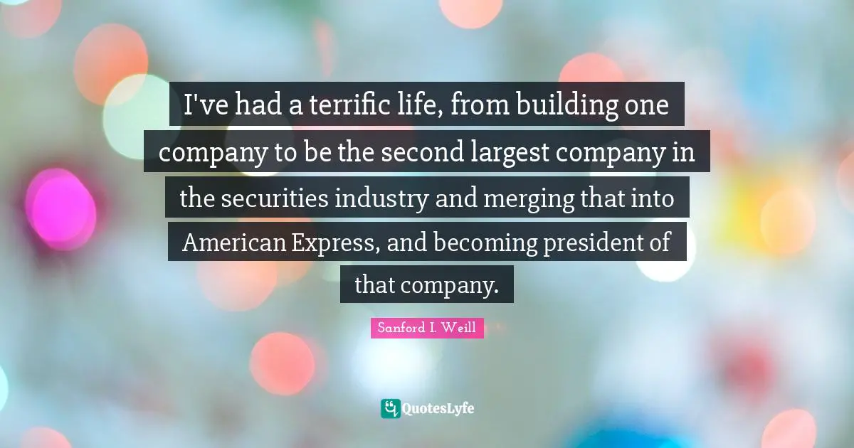 I've had a terrific life, from building one company to be the second largest company in the securities industry and merging that into American Express, and becoming president of that company.