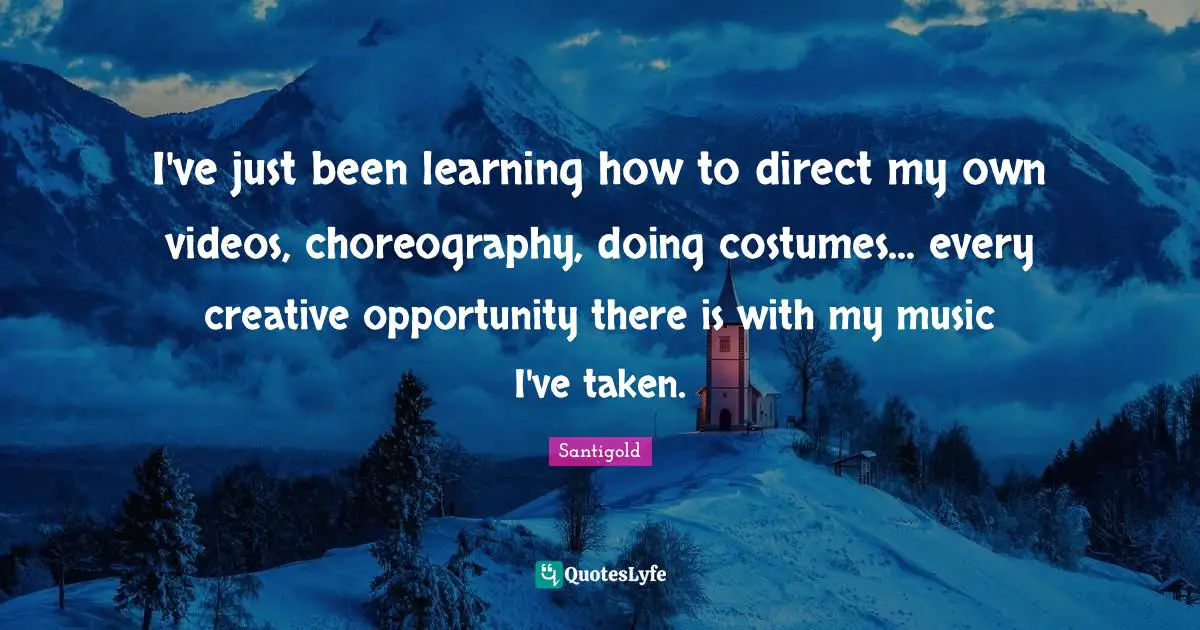 I've just been learning how to direct my own videos, choreography, doing costumes... every creative opportunity there is with my music I've taken.
