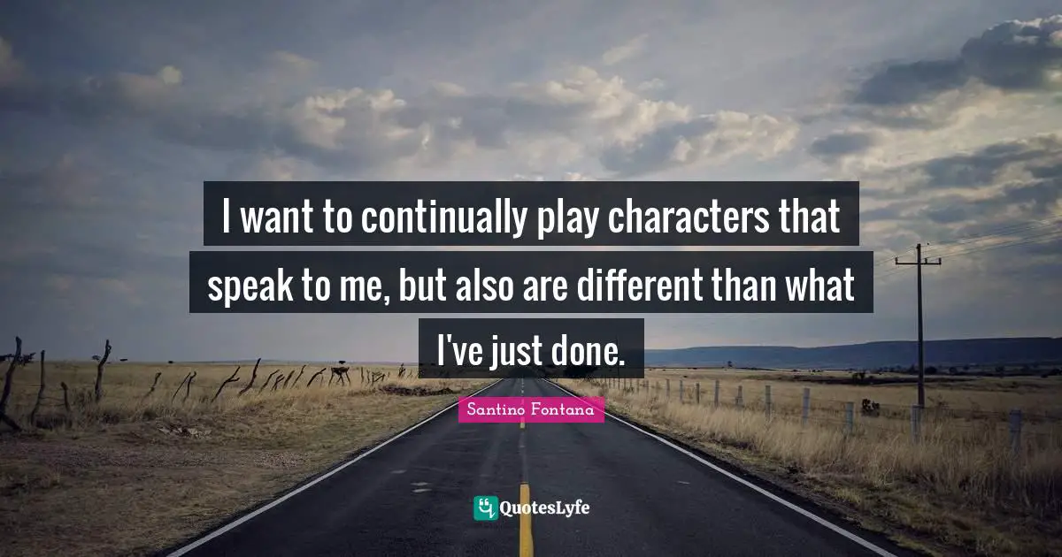 I want to continually play characters that speak to me, but also are different than what I've just done.