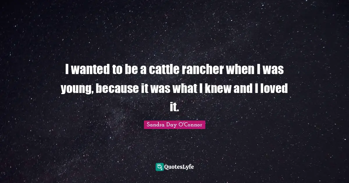 I wanted to be a cattle rancher when I was young, because it was what I knew and I loved it.