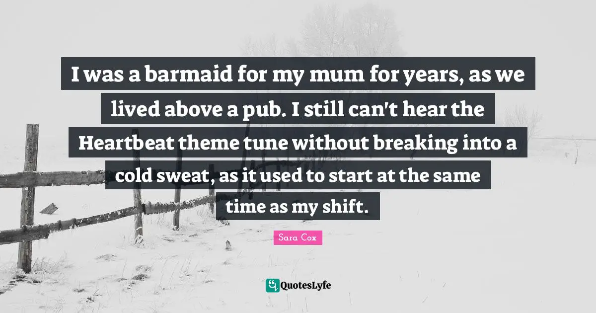I was a barmaid for my mum for years, as we lived above a pub. I still can't hear the Heartbeat theme tune without breaking into a cold sweat, as it used to start at the same time as my shift.