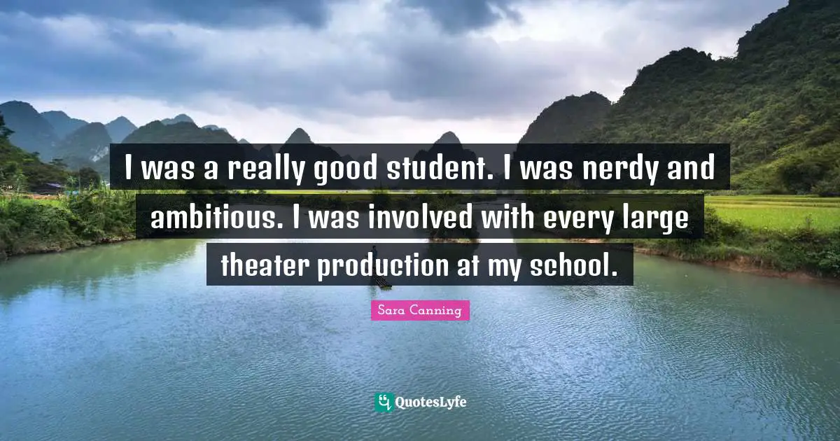 I was a really good student. I was nerdy and ambitious. I was involved with every large theater production at my school.