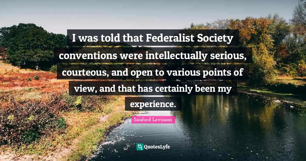 I was told that Federalist Society conventions were intellectually serious, courteous, and open to various points of view, and that has certainly been my experience.