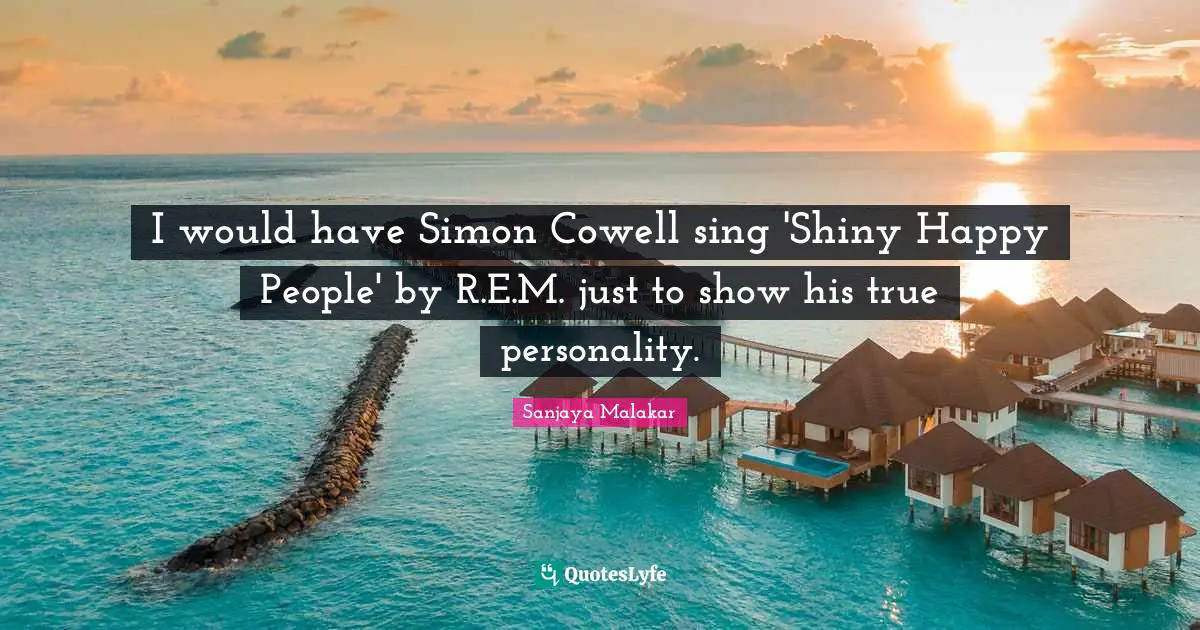 I would have Simon Cowell sing 'Shiny Happy People' by R.E.M. just to show his true personality.