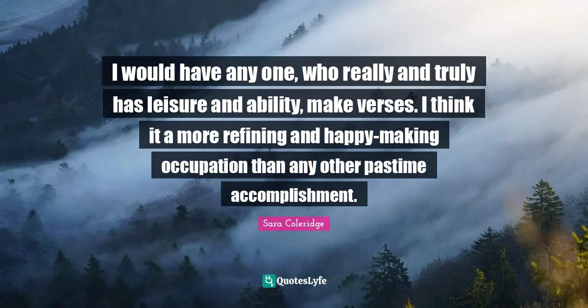 Refining Quotes: "I would have any one, who really and truly has leisure and ability, make verses. I think it a more refining and happy-making occupation than any other pastime accomplishment."