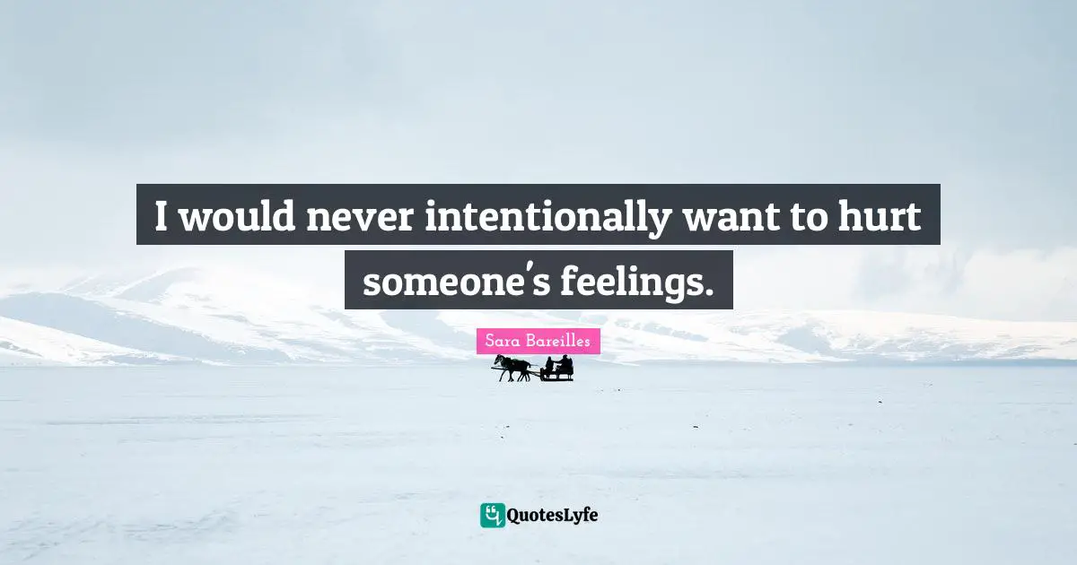 I would never intentionally want to hurt someone's feelings.