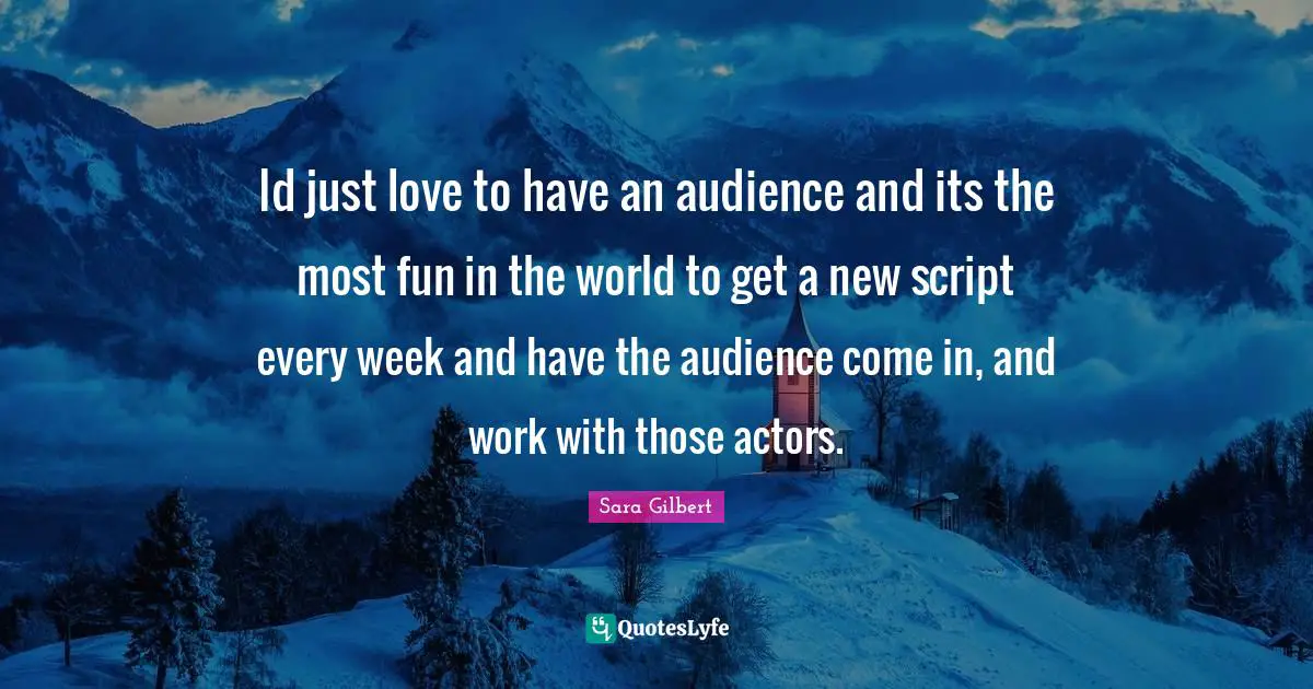 Id just love to have an audience and its the most fun in the world to get a new script every week and have the audience come in, and work with those actors.