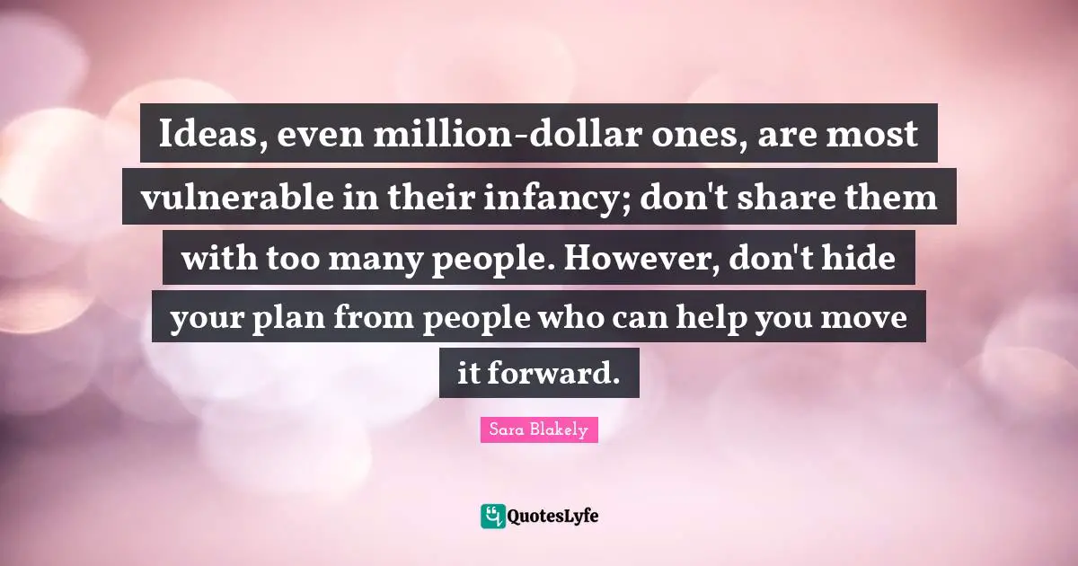 Ideas, even million-dollar ones, are most vulnerable in their infancy; don't share them with too many people. However, don't hide your plan from people who can help you move it forward.