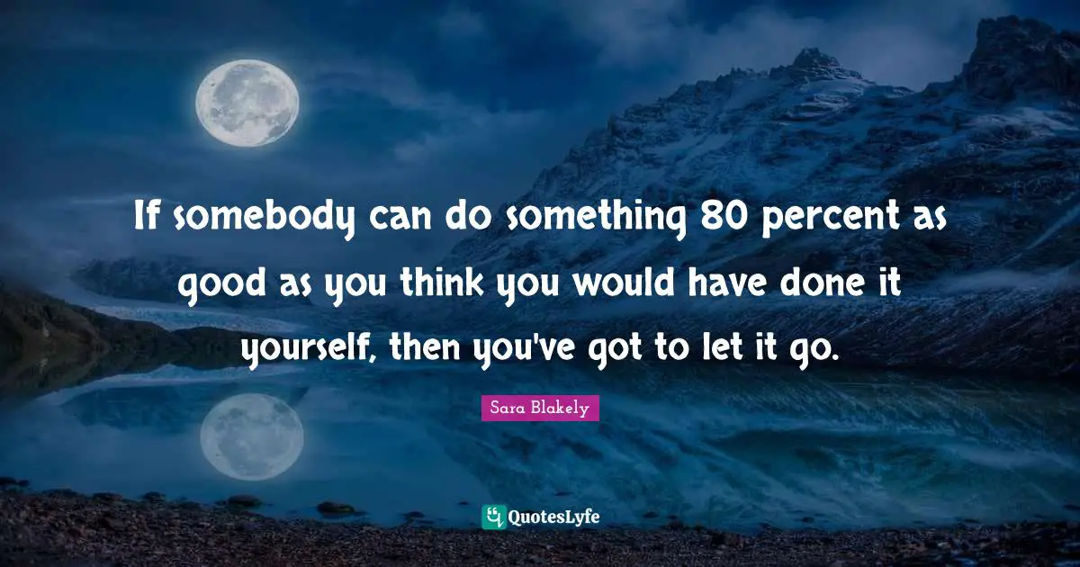 Sara Blakely Quotes: "If somebody can do something 80 percent as good as you think you would have done it yourself, then you've got to let it go."