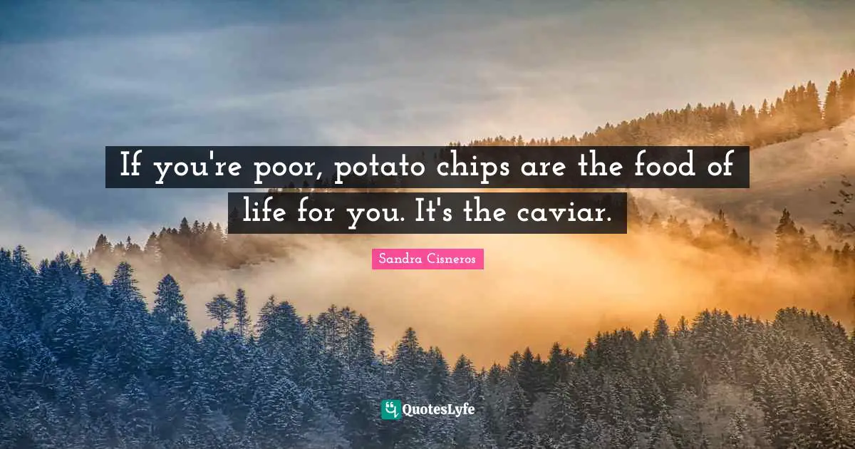 If you're poor, potato chips are the food of life for you. It's the caviar.