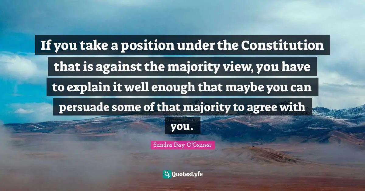 If you take a position under the Constitution that is against the majority view, you have to explain it well enough that maybe you can persuade some of that majority to agree with you.