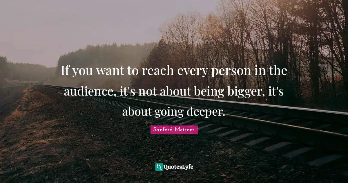 Sanford Meisner Quotes: If you want to reach every person in the audience, it's not about being bigger, it's about going deeper.