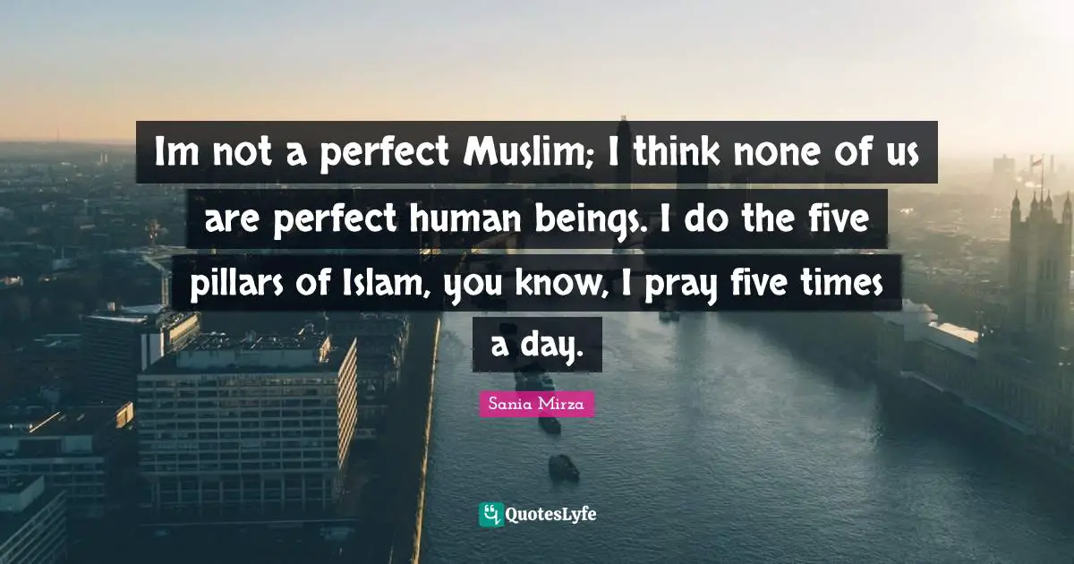 Pillars Quotes: "Im not a perfect Muslim; I think none of us are perfect human beings. I do the five pillars of Islam, you know, I pray five times a day."