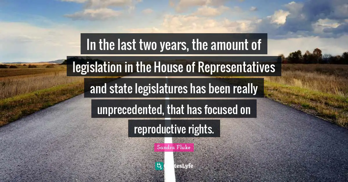 In the last two years, the amount of legislation in the House of Representatives and state legislatures has been really unprecedented, that has focused on reproductive rights.