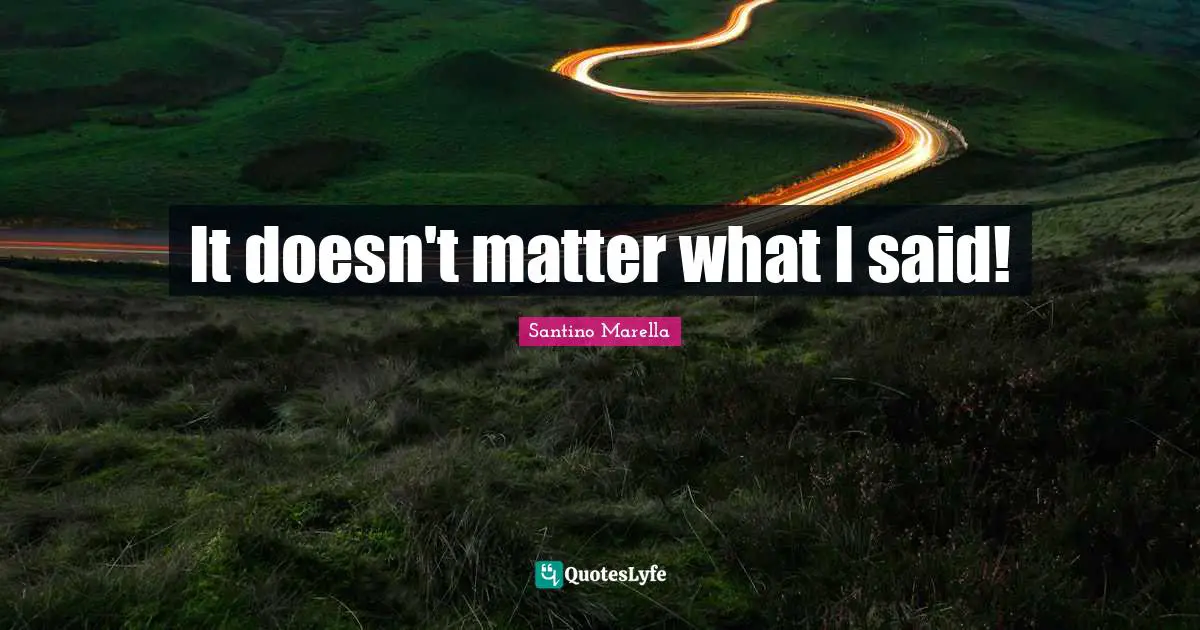 It doesn't matter what I said!