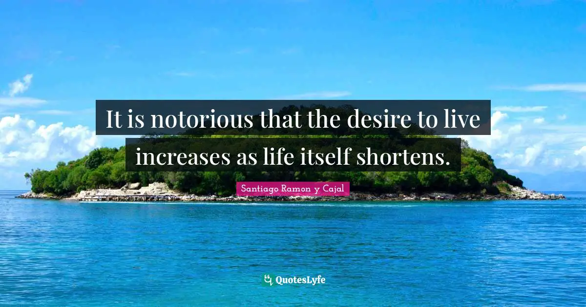 Santiago Ramon Y Cajal Quotes: "It is notorious that the desire to live increases as life itself shortens."