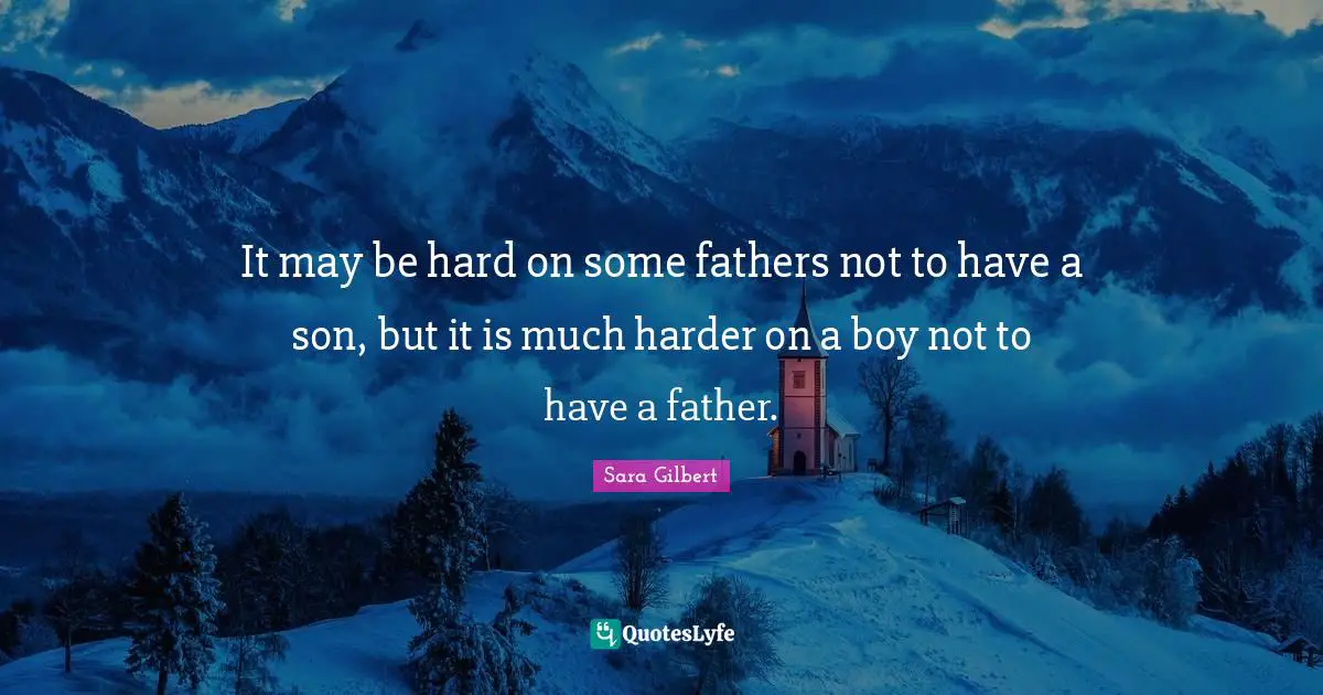 It may be hard on some fathers not to have a son, but it is much harder on a boy not to have a father.