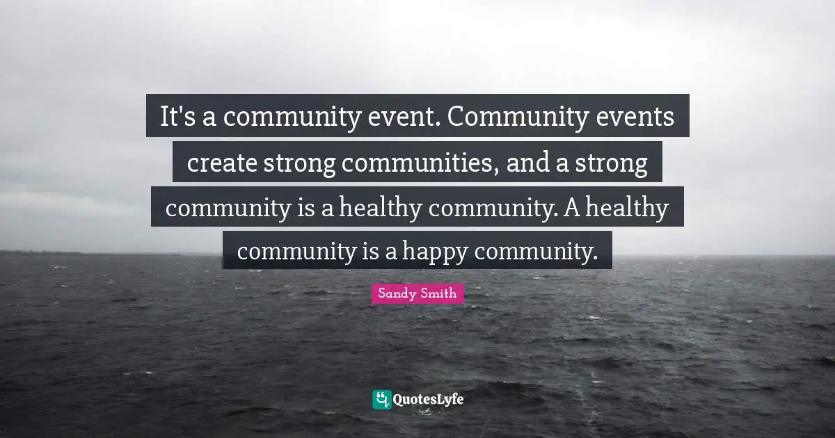 It's a community event. Community events create strong communities, and a strong community is a healthy community. A healthy community is a happy community.