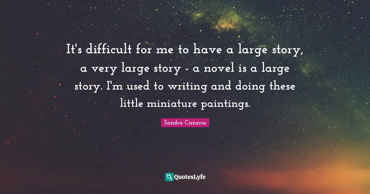 It's difficult for me to have a large story, a very large story - a novel is a large story. I'm used to writing and doing these little miniature paintings.