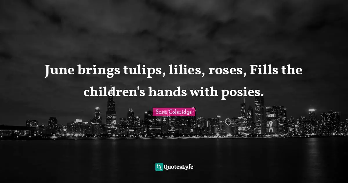 June brings tulips, lilies, roses, Fills the children's hands with posies.